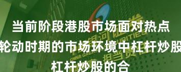 当前阶段港股市场面对热点快速轮动时期的市场环境中杠杆炒股的合