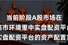 当前阶段A股市场在当前震荡市环境里中实盘配资平台的资产配置实