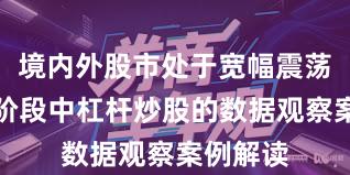 境内外股市处于宽幅震荡周期的阶段中杠杆炒股的数据观察案例解读