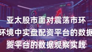 亚太股市面对震荡市环境的市场环境中实盘配资平台的数据观察实践