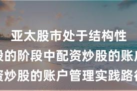 亚太股市处于结构性行情阶段的阶段中配资炒股的账户管理实践路径