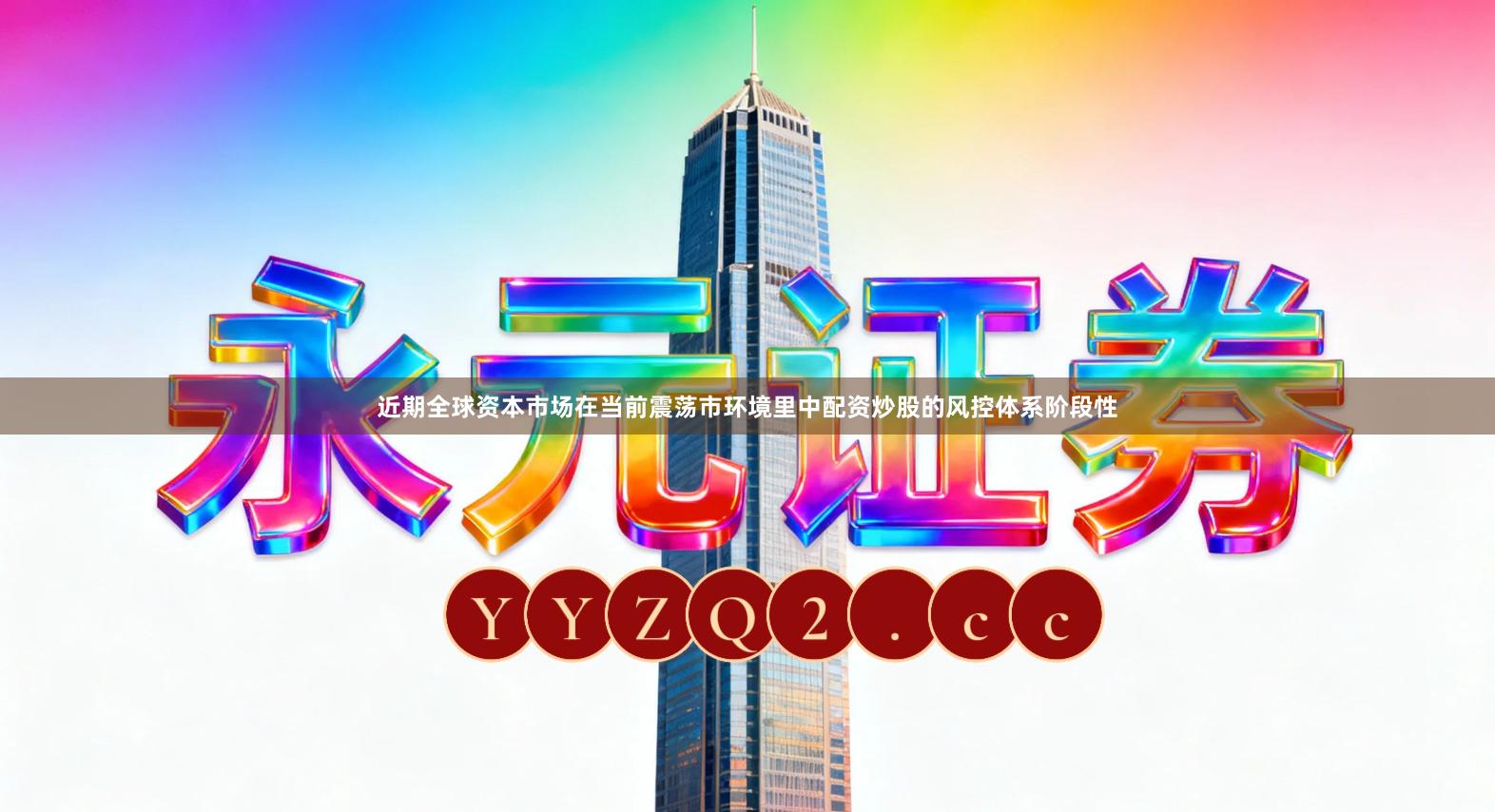 近期全球资本市场在当前震荡市环境里中配资炒股的风控体系阶段性