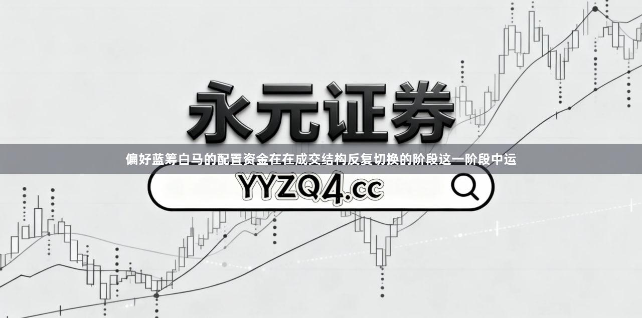 偏好蓝筹白马的配置资金在在成交结构反复切换的阶段这一阶段中运