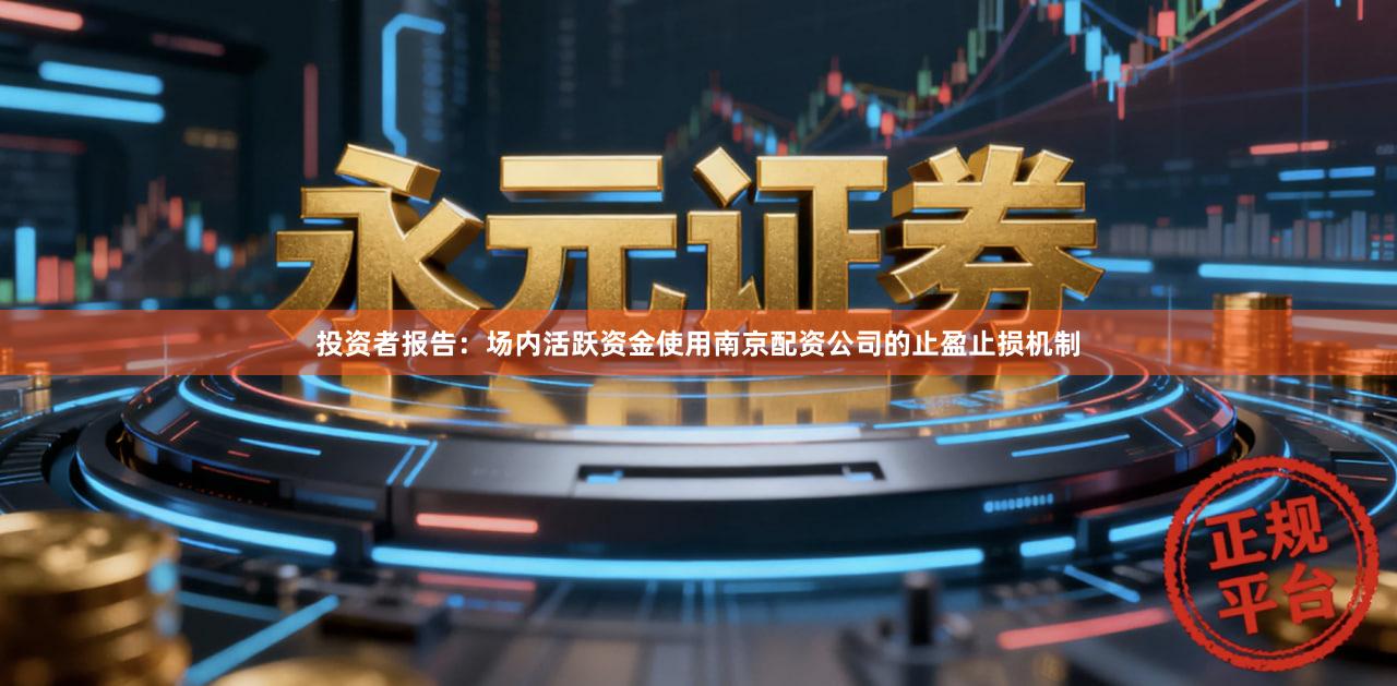 投资者报告：场内活跃资金使用南京配资公司的止盈止损机制
