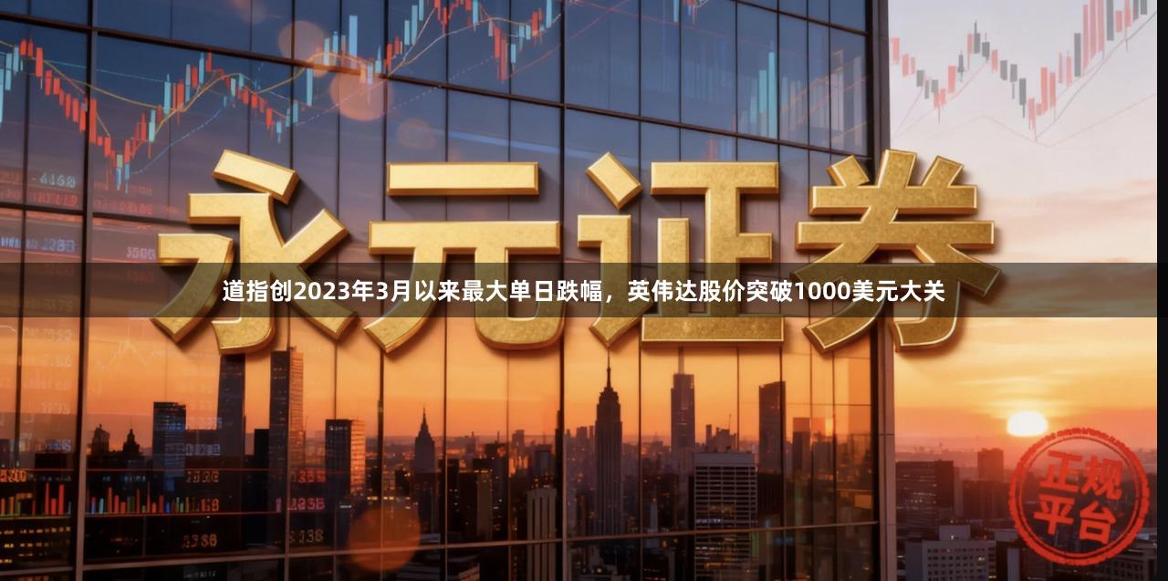 道指创2023年3月以来最大单日跌幅，英伟达股价突破1000美元大关