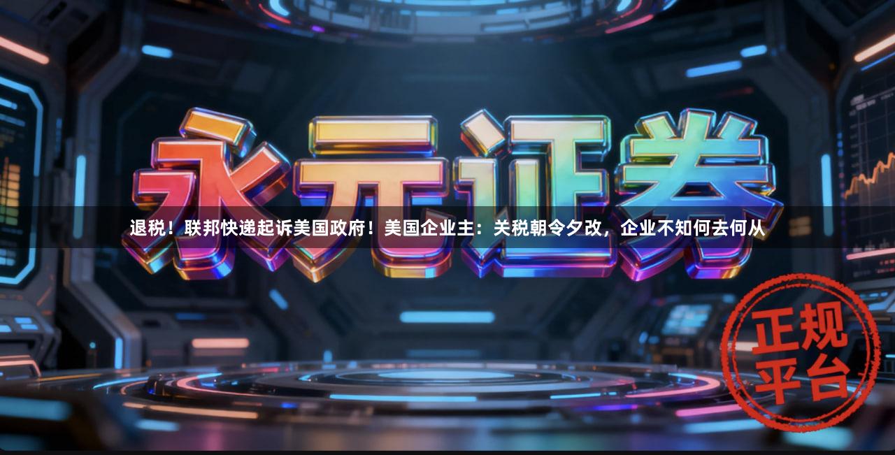 退税！联邦快递起诉美国政府！美国企业主：关税朝令夕改，企业不知何去何从