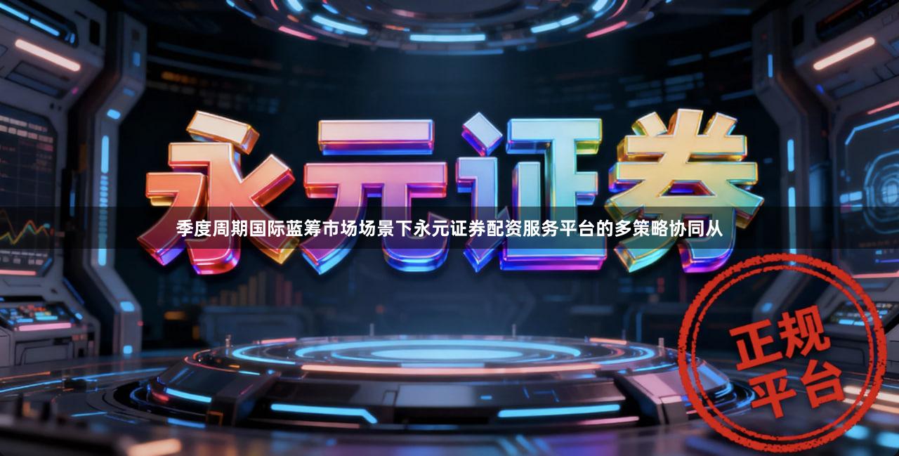 季度周期国际蓝筹市场场景下永元证券配资服务平台的多策略协同从