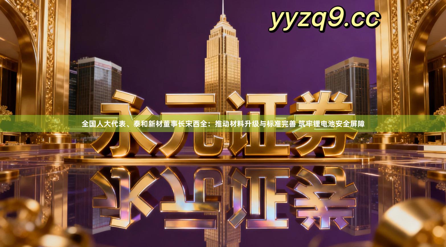 全国人大代表、泰和新材董事长宋西全：推动材料升级与标准完善 筑牢锂电池安全屏障