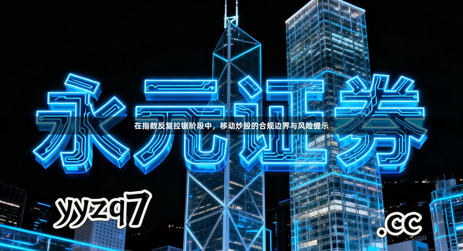 在指数反复拉锯阶段中，移动炒股的合规边界与风险提示